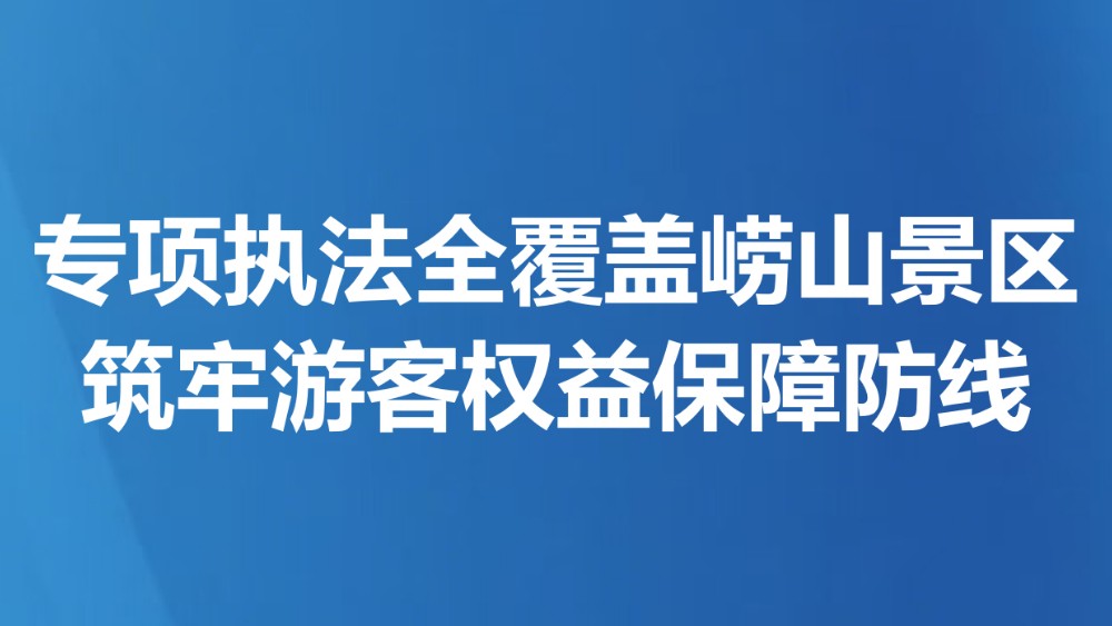 专项执法全覆盖崂山景区 筑牢游客权益保障防线