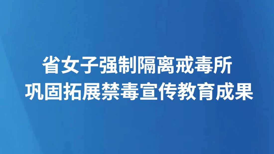 省女子强制隔离戒毒所 巩固拓展禁毒宣传教育成果