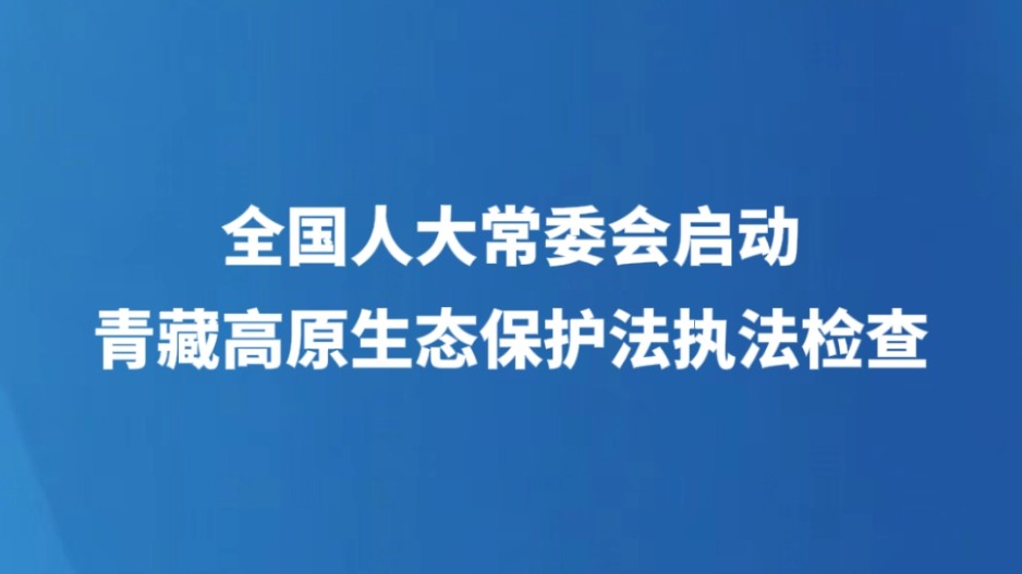 全国人大常委会启动青藏高原生态保护法执法检查