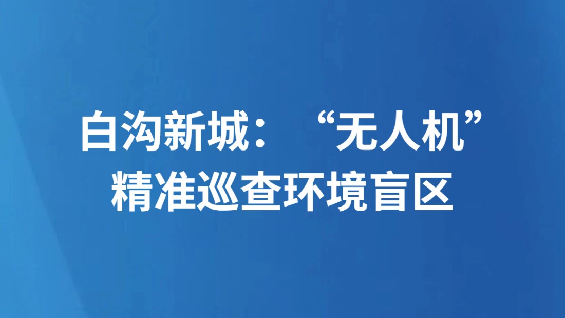 白沟新城：“无人机”精准巡查环境盲区