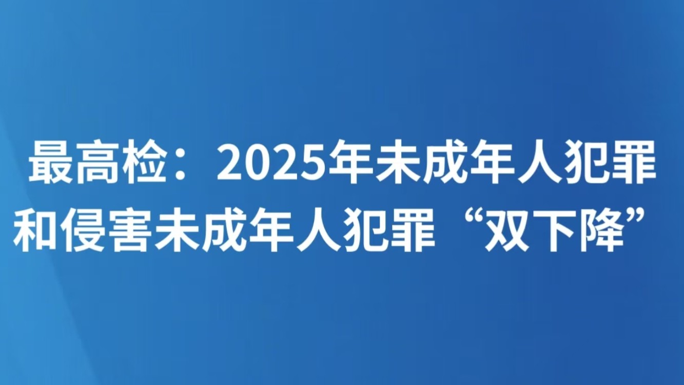 最高检：2025年未成年人犯罪和侵害未成年人犯罪“双下降”
