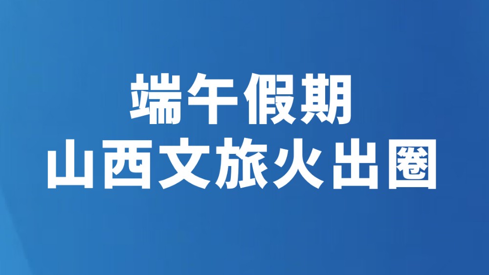 端午假期山西文旅火出圈