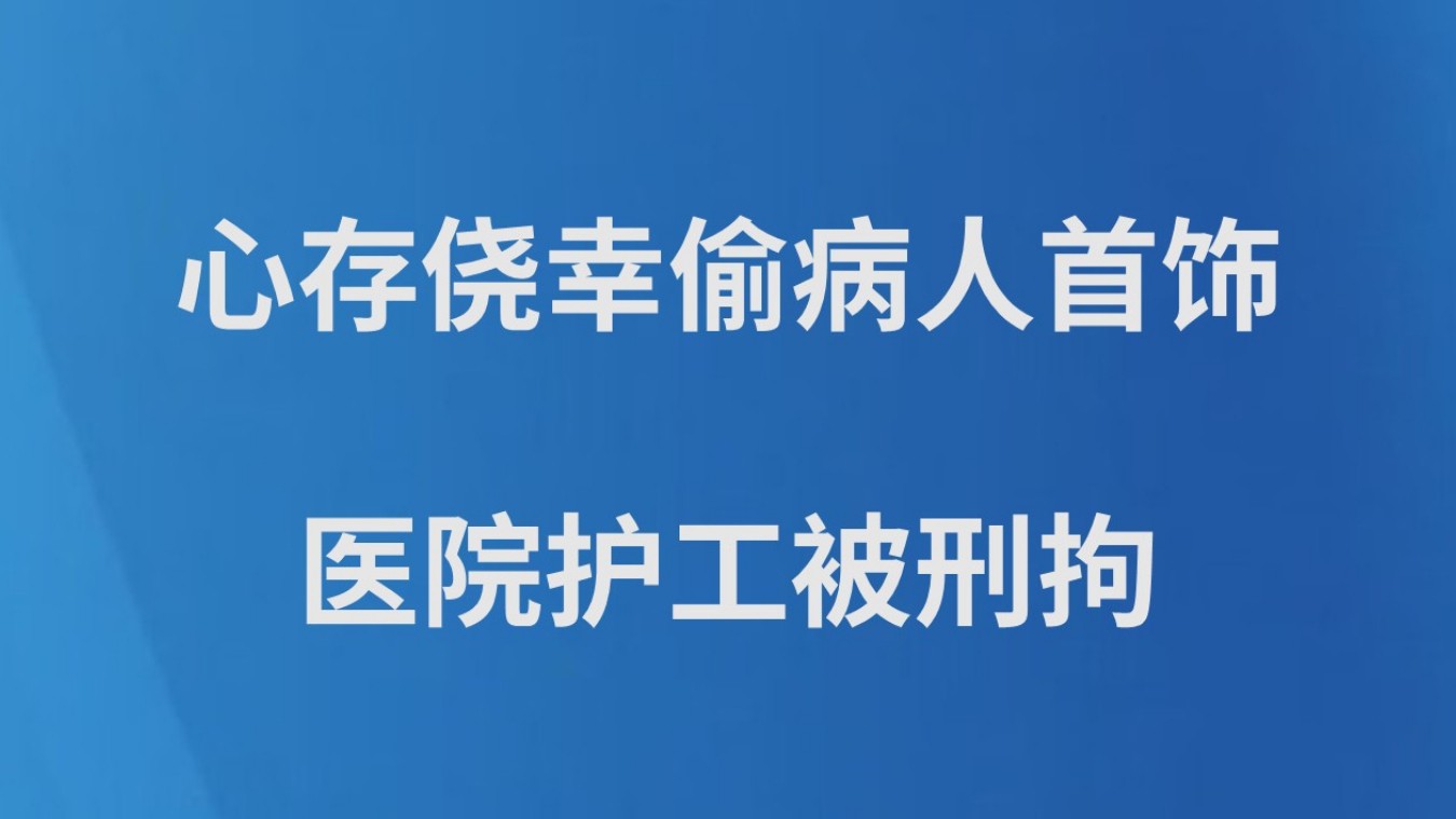 心存侥幸偷病人首饰 医院护工被刑拘