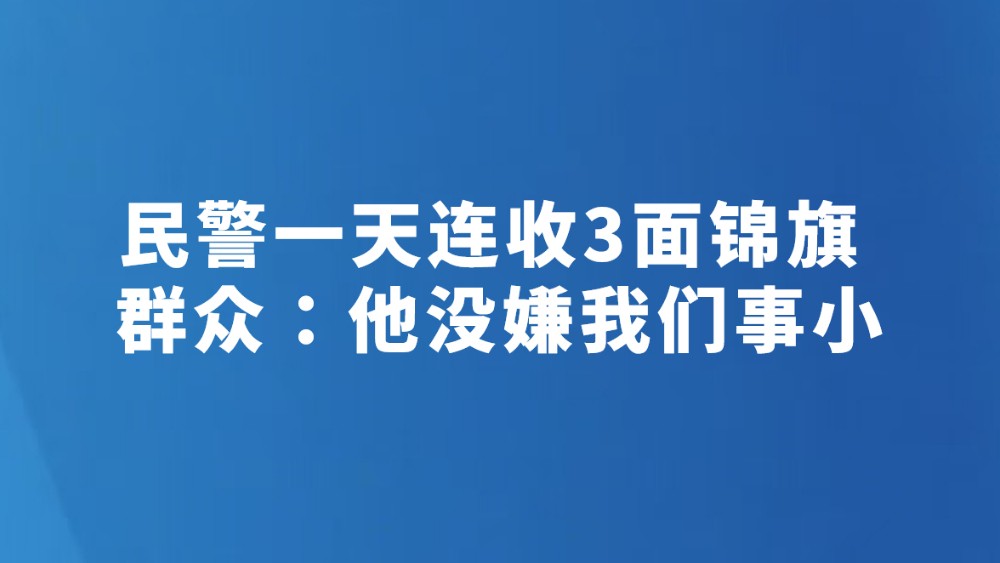 民警一天连收3面锦旗 群众：他没嫌我们事小