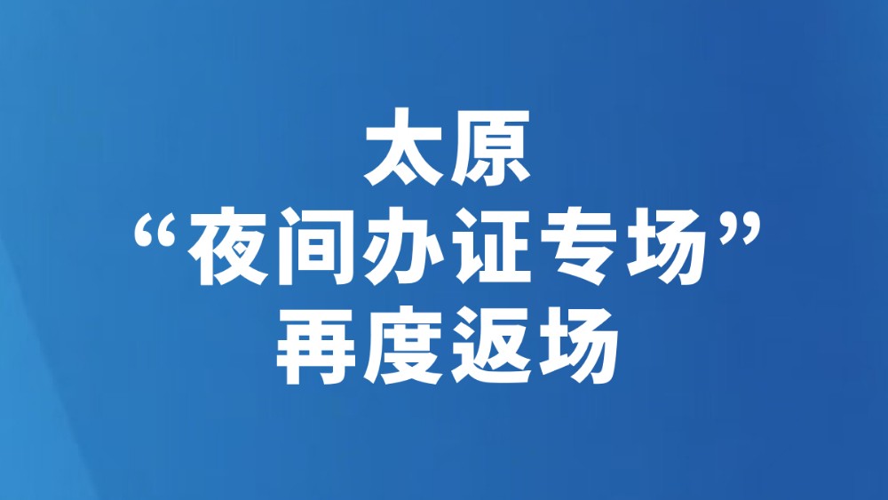 太原“夜间办证专场”再度返场