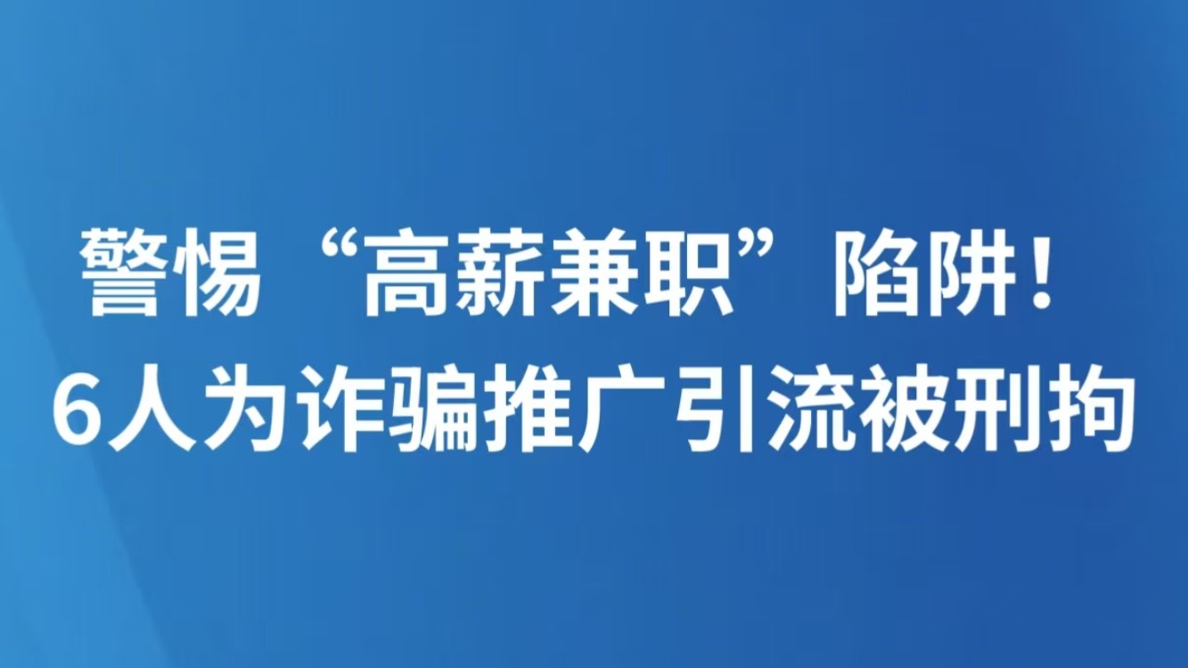 警惕“高薪兼职”陷阱！6人为诈骗推广引流被刑拘