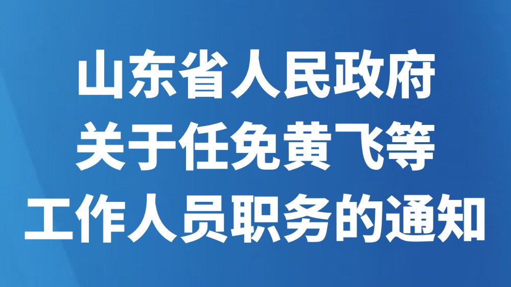 山东省人民政府关于任免黄飞等工作人员职务的通知
