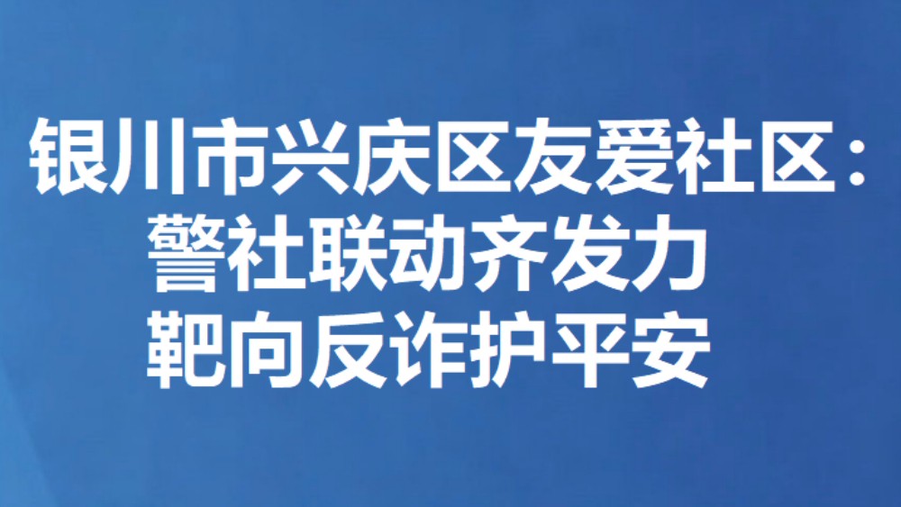 银川市兴庆区友爱社区：警社联动齐发力 靶向反诈护平安