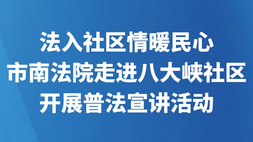 法入社区情暖民心 市南法院走进八大峡社区开展普法宣讲活动