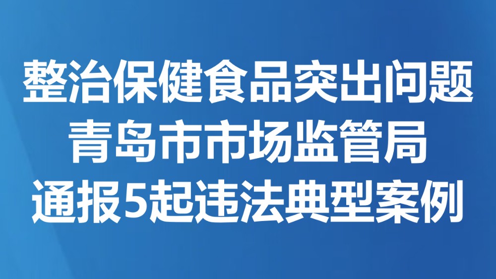 整治保健食品突出问题 青岛市市场监管局通报5起违法典型案例