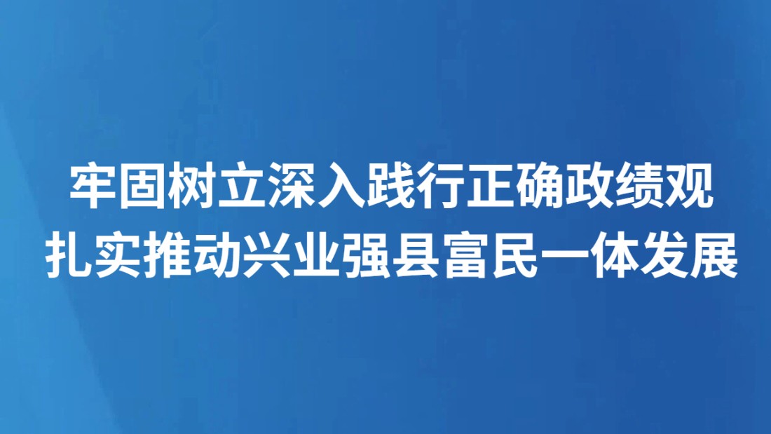 牢固树立深入践行正确政绩观 扎实推动兴业强县富民一体发展