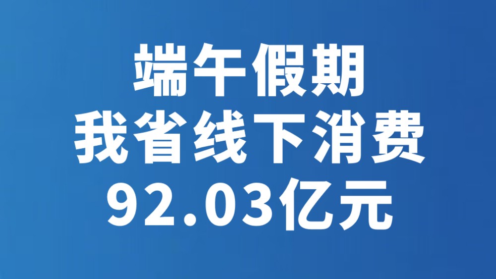 端午假期我省线下消费92.03亿元