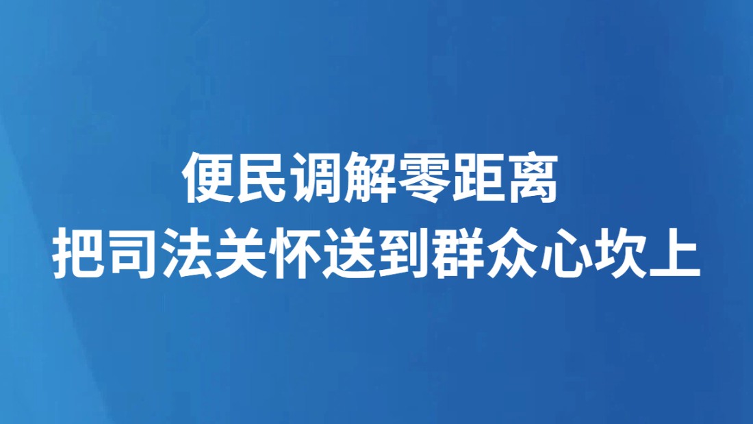 便民调解零距离 把司法关怀送到群众心坎上