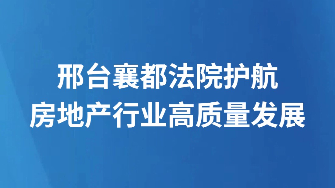 邢台襄都法院护航房地产行业高质量发展
