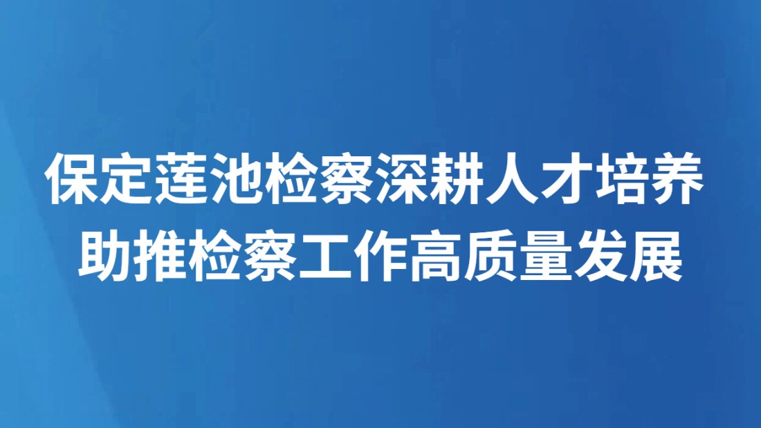 保定莲池检察深耕人才培养 助推检察工作高质量发展