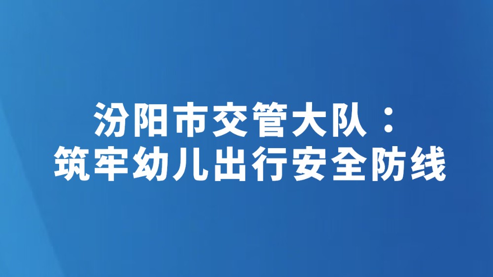 汾阳市交管大队：筑牢幼儿出行安全防线