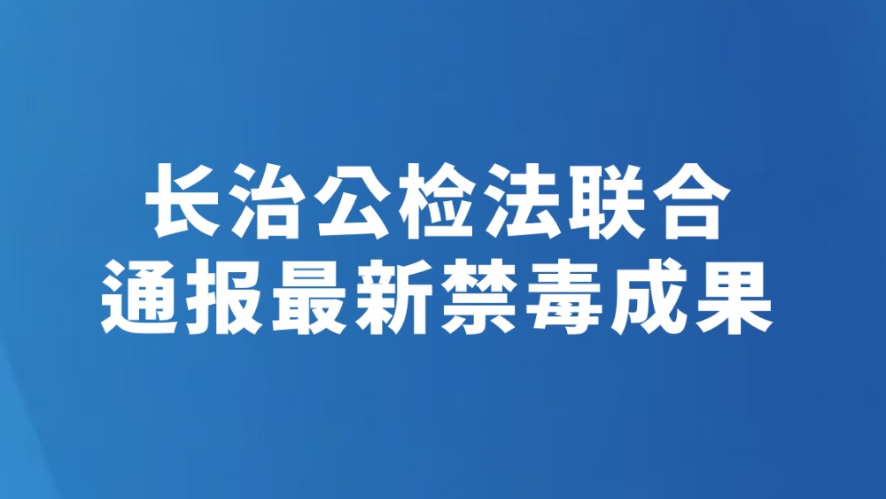 长治公检法联合通报最新禁毒成果