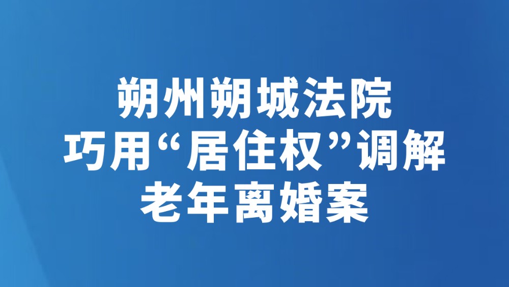 朔州朔城法院巧用“居住权”调解老年离婚案