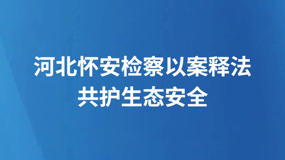 河北怀安检察以案释法共护生态安全