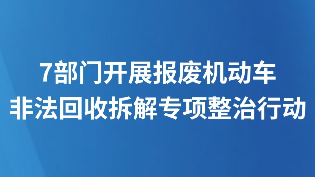 7部门开展报废机动车非法回收拆解专项整治行动