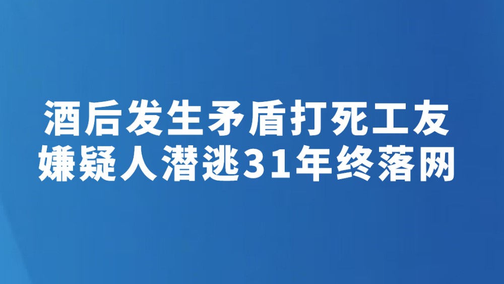 酒后发生矛盾打死工友嫌疑人潜逃31年终落网