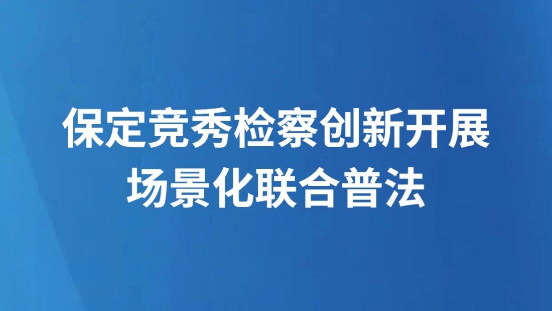 保定竞秀检察创新开展场景化联合普法