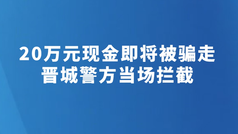 20万元现金即将被骗走，晋城警方当场拦截