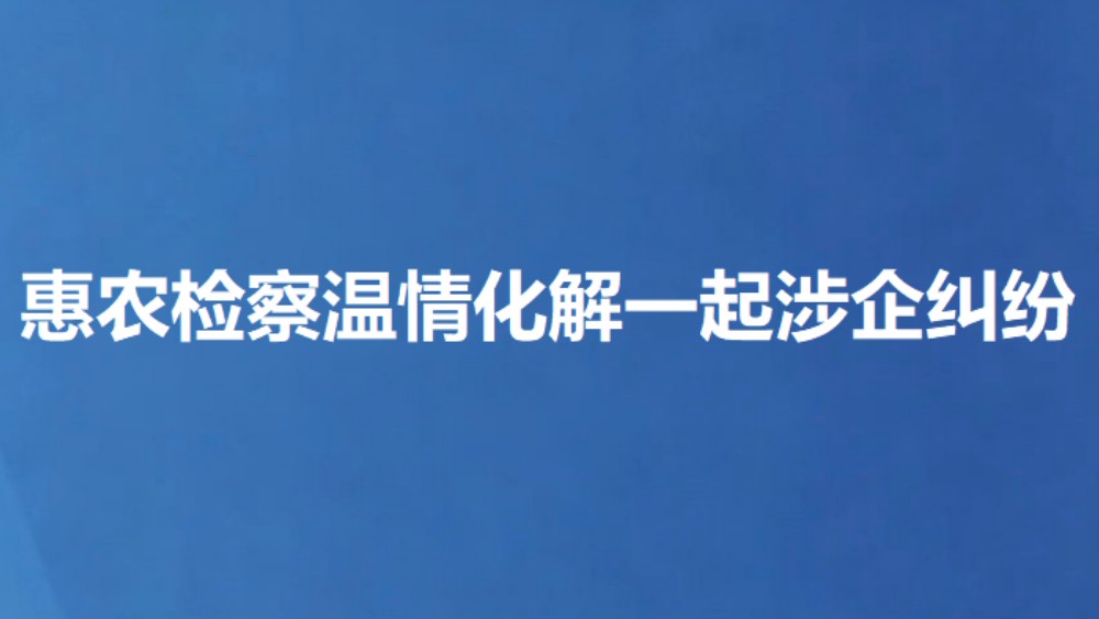 惠农检察温情化解一起涉企纠纷