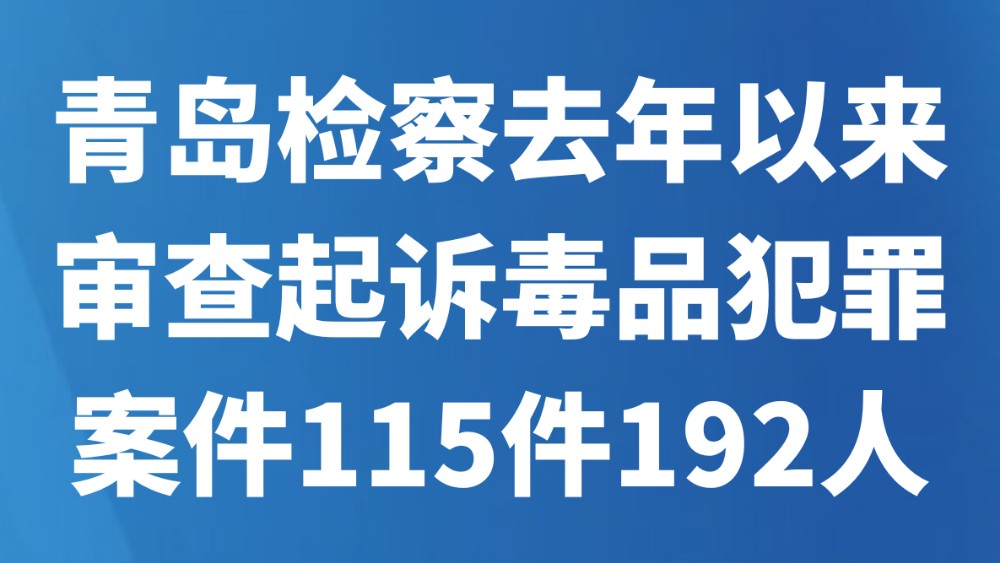 青岛检察去年以来审查起诉毒品犯罪案件115件192人