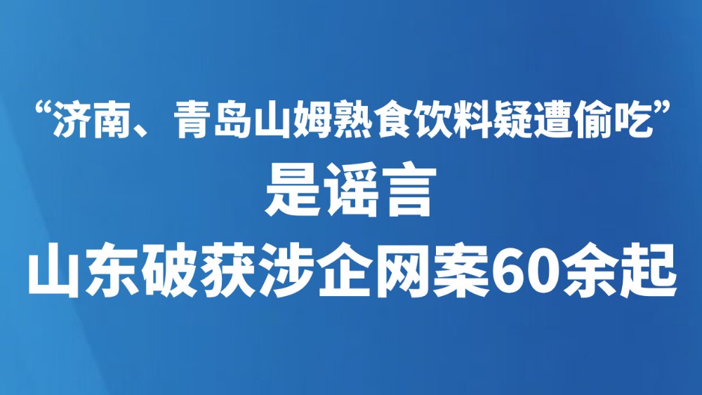 “济南、青岛山姆熟食饮料疑遭偷吃”是谣言，山东破获涉企网案60余起