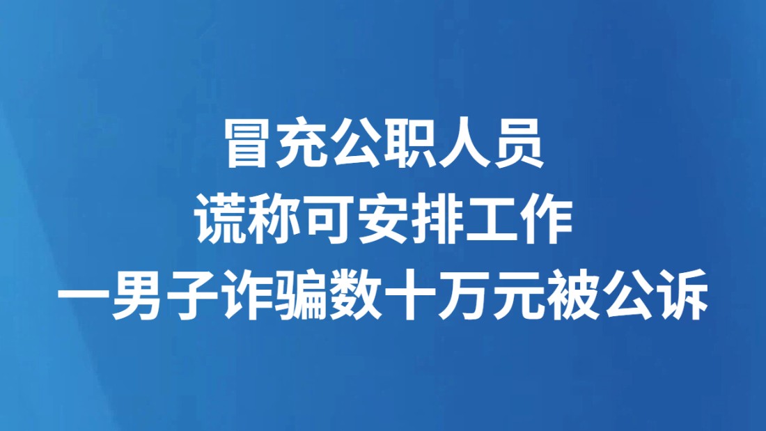 冒充公职人员谎称可安排工作 一男子诈骗数十万元被公诉