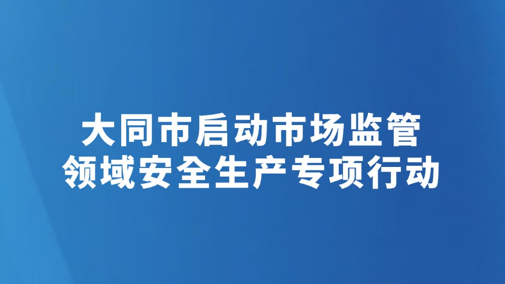 大同市启动市场监管领域安全生产专项行动