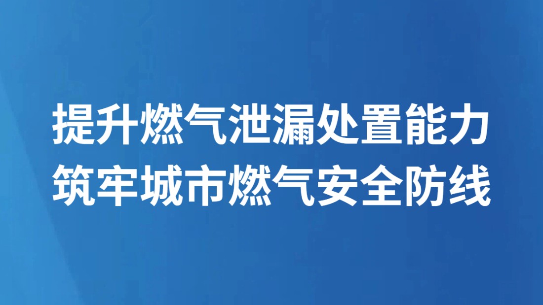 提升燃气泄漏处置能力 筑牢城市燃气安全防线