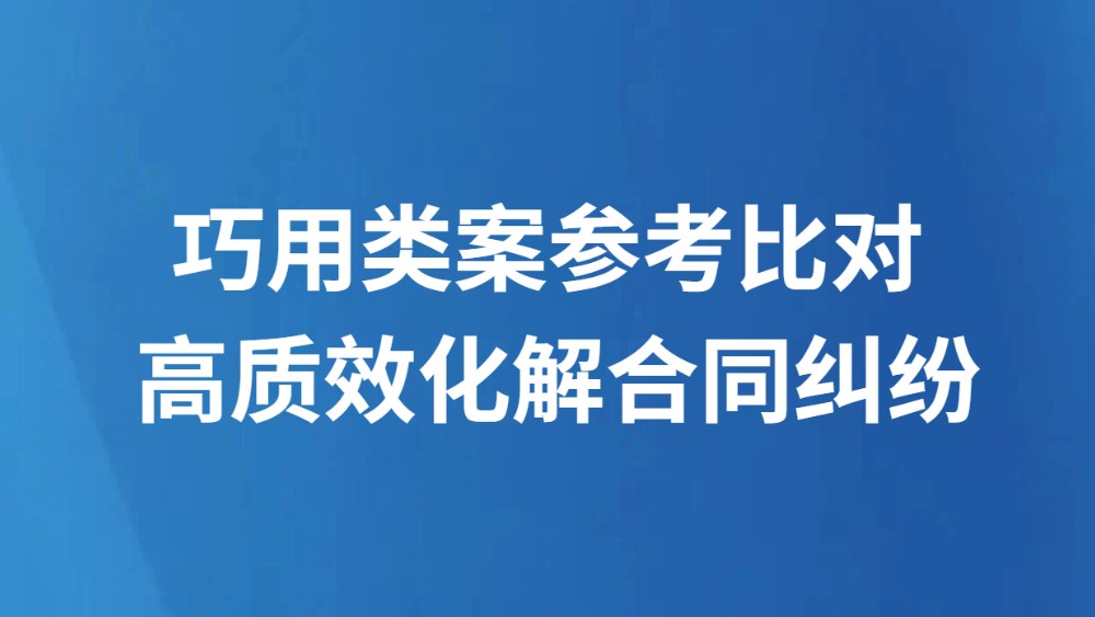 巧用类案参考比对 高质效化解合同纠纷