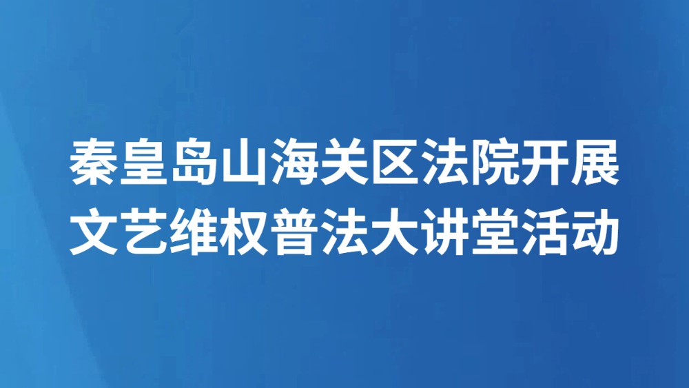 秦皇岛山海关区法院开展文艺维权普法大讲堂活动