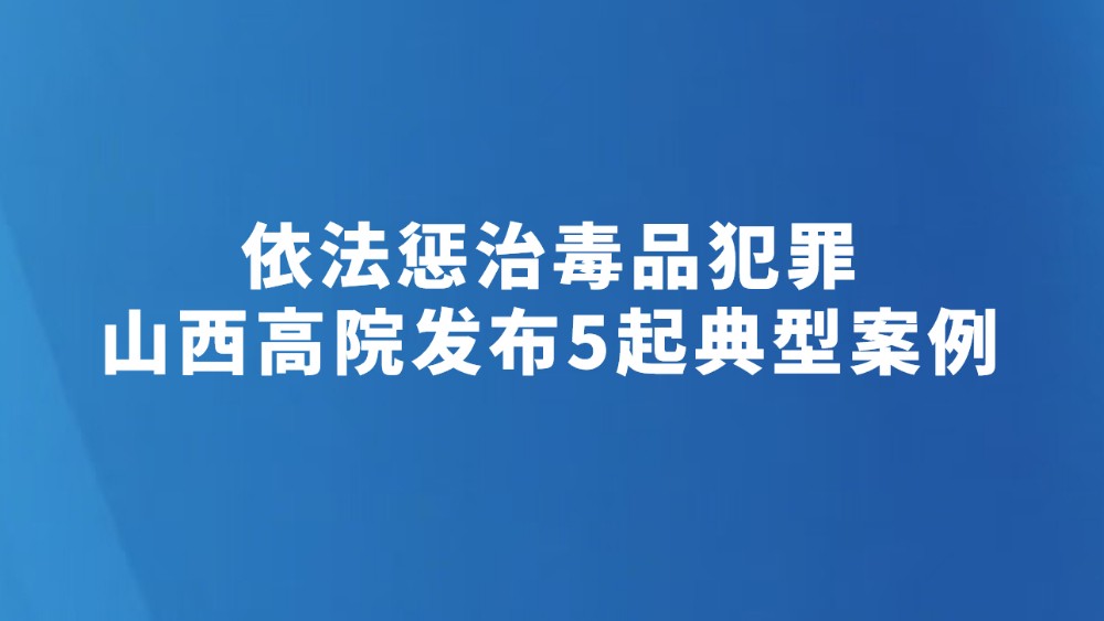 依法惩治毒品犯罪 山西高院发布5起典型案例