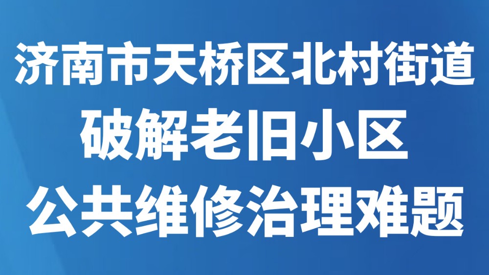 济南市天桥区北村街道破解老旧小区公共维修治理难题