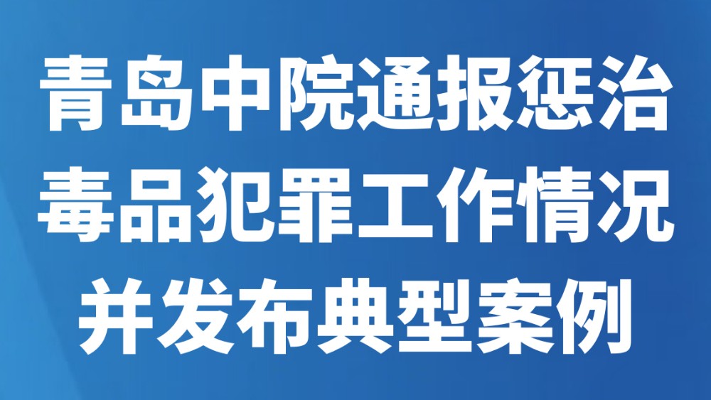青岛中院通报惩治毒品犯罪工作情况并发布典型案例
