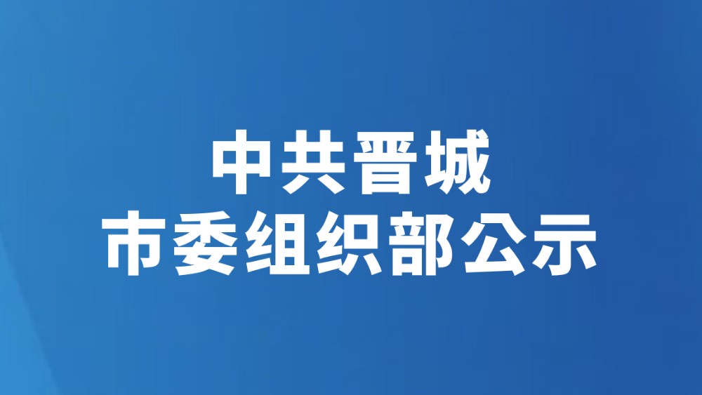中共晋城市委组织部公示（2026年6月28日）