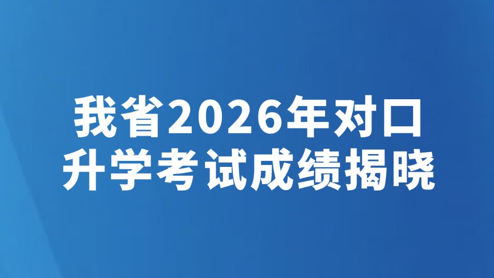 我省2026年对口升学考试成绩揭晓