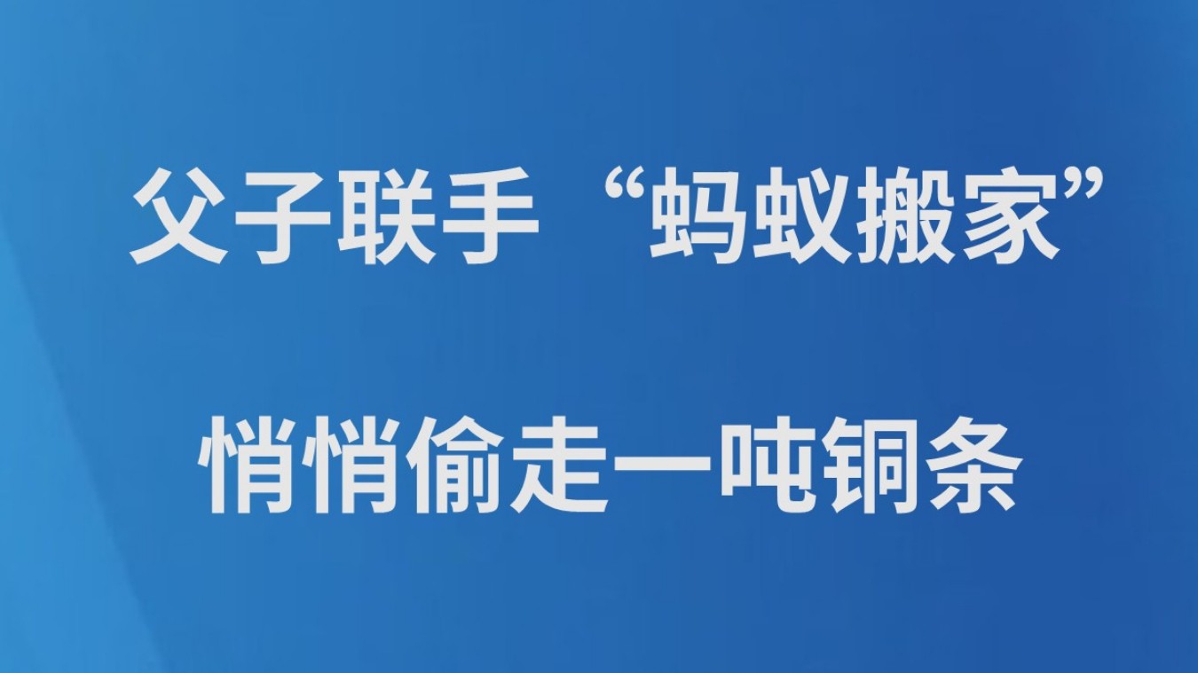 父子联手“蚂蚁搬家”，悄悄偷走一吨铜条