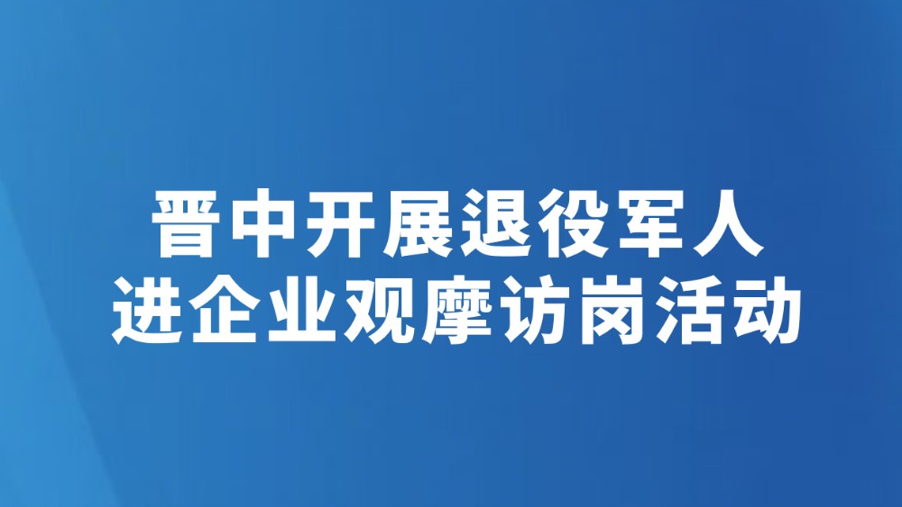 晋中开展退役军人进企业观摩访岗活动