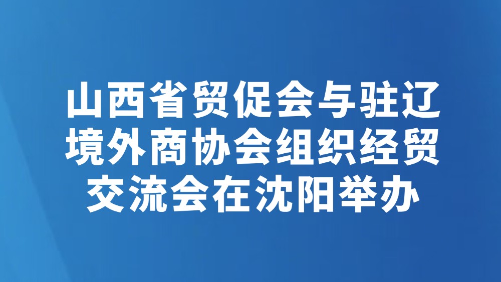 山西省贸促会与驻辽境外商协会组织经贸交流会在沈阳举办