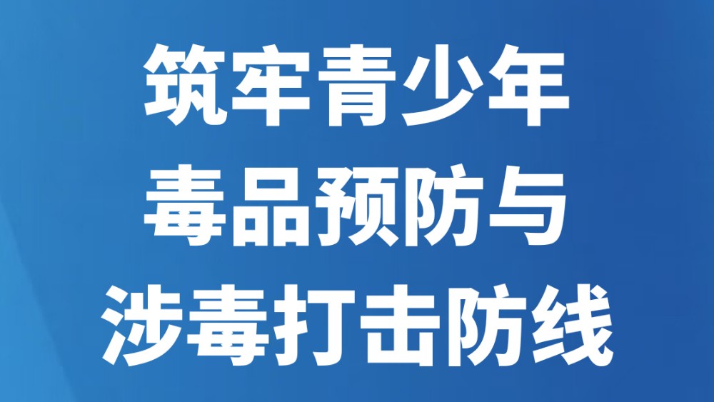 筑牢青少年毒品预防与涉毒打击防线