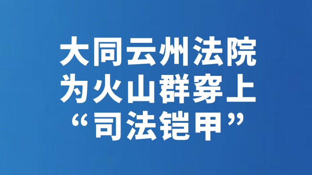 大同云州法院为火山群穿上“司法铠甲”