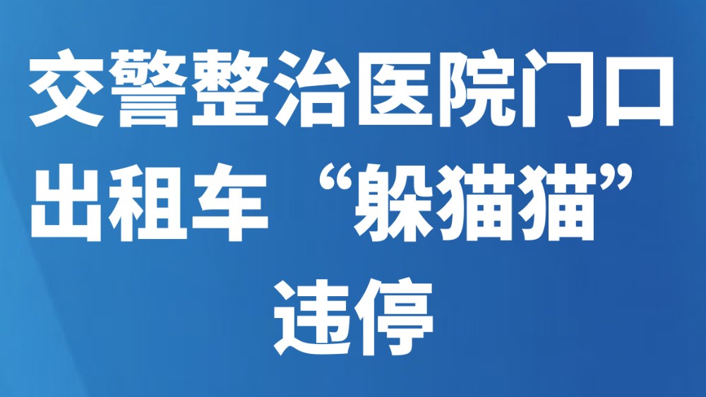 交警整治医院门口出租车“躲猫猫”违停