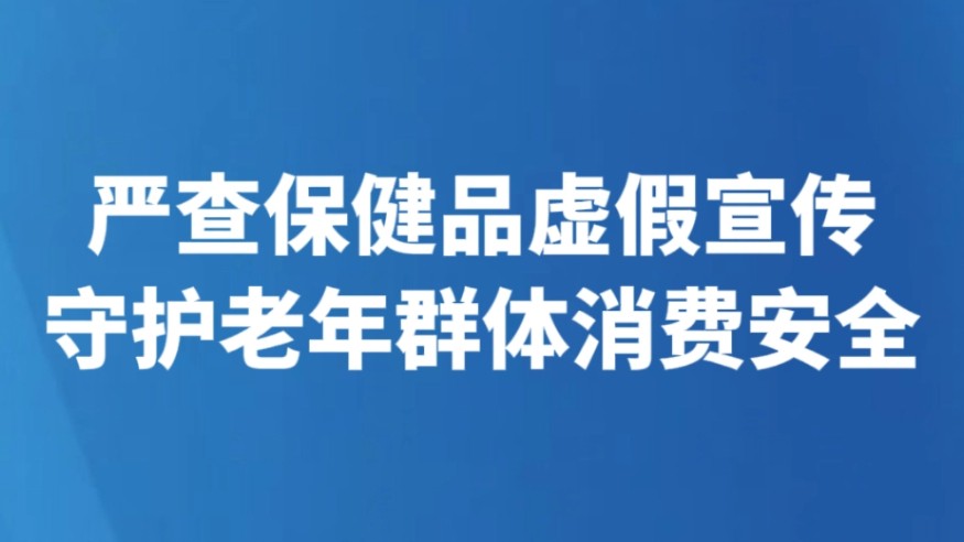 严查保健品虚假宣传 守护老年群体消费安全