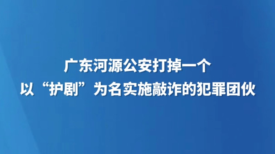 广东河源公安打掉一个以“护剧”为名实施敲诈的犯罪团伙
