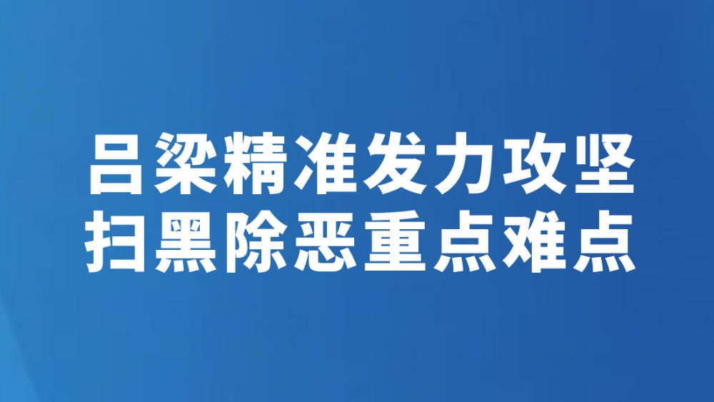 吕梁精准发力攻坚扫黑除恶重点难点