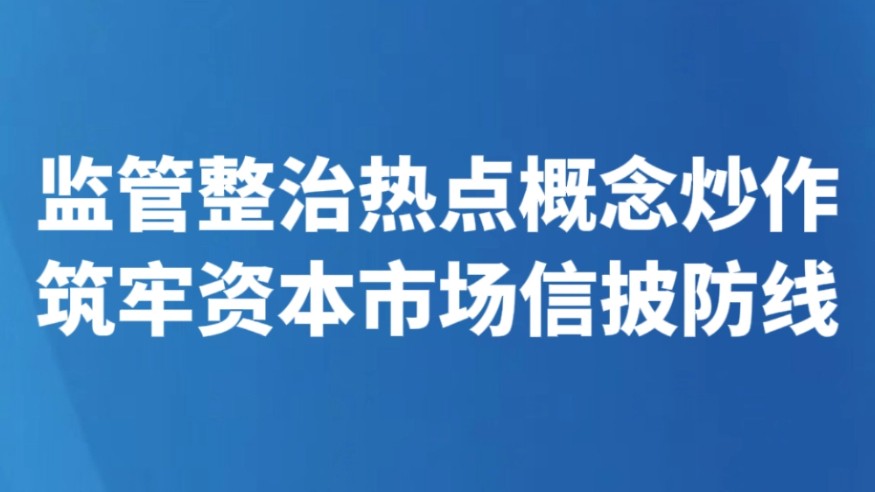 监管整治热点概念炒作 筑牢资本市场信披防线